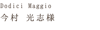 Dodici Maggio今村 光志様