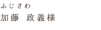 ふじさわ加藤 政義様