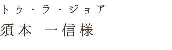 トゥ・ラ・ジョア須本 一信様