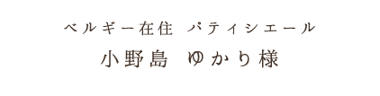 ベルギー在住 パティシエール小野島 ゆかり様