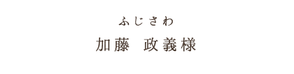 ふじさわ加藤 政義様