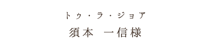 トゥ・ラ・ジョア須本 一信様